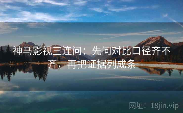 神马影视三连问：先问对比口径齐不齐，再把证据列成条  第2张