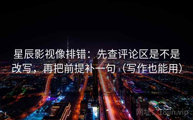 星辰影视像排错：先查评论区是不是改写，再把前提补一句（写作也能用）