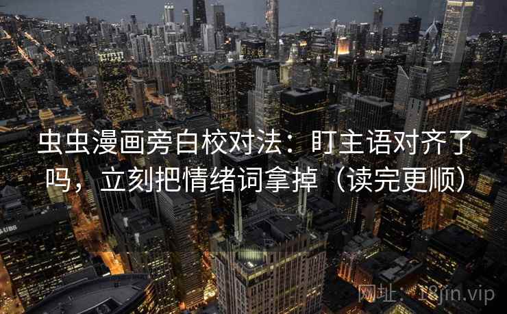 虫虫漫画旁白校对法：盯主语对齐了吗，立刻把情绪词拿掉（读完更顺）  第2张