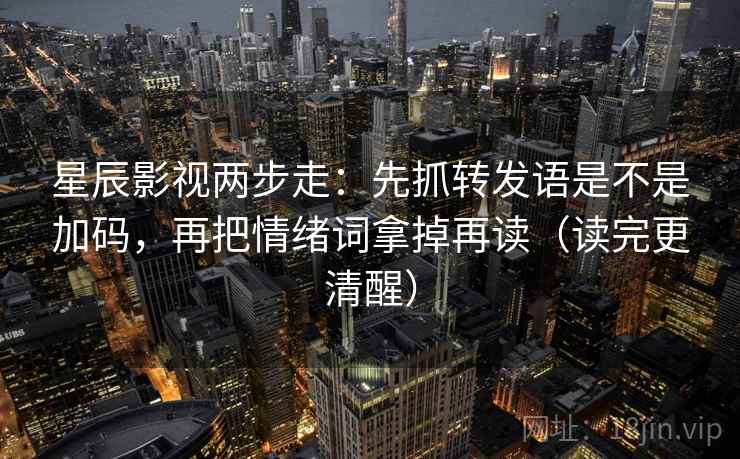 星辰影视两步走：先抓转发语是不是加码，再把情绪词拿掉再读（读完更清醒）  第2张