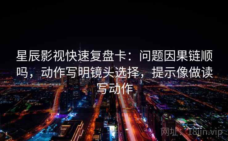 星辰影视快速复盘卡：问题因果链顺吗，动作写明镜头选择，提示像做读写动作