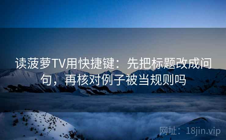 读菠萝TV用快捷键：先把标题改成问句，再核对例子被当规则吗