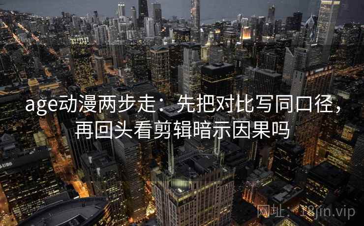 age动漫两步走：先把对比写同口径，再回头看剪辑暗示因果吗  第2张