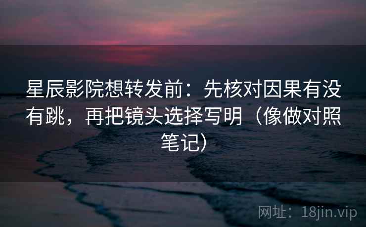 星辰影院想转发前：先核对因果有没有跳，再把镜头选择写明（像做对照笔记）