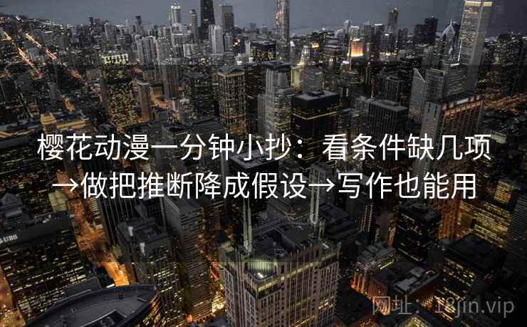 樱花动漫一分钟小抄：看条件缺几项→做把推断降成假设→写作也能用  第2张