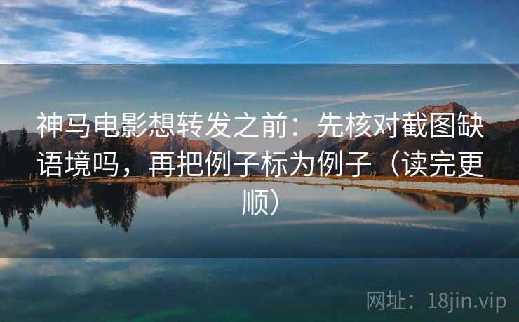 神马电影想转发之前：先核对截图缺语境吗，再把例子标为例子（读完更顺）