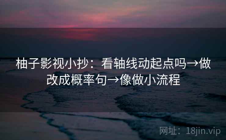 柚子影视小抄：看轴线动起点吗→做改成概率句→像做小流程  第2张