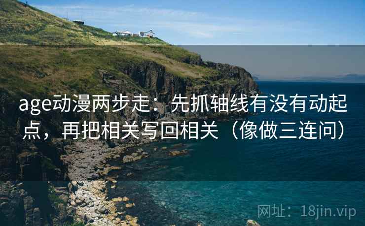 age动漫两步走：先抓轴线有没有动起点，再把相关写回相关（像做三连问）  第2张
