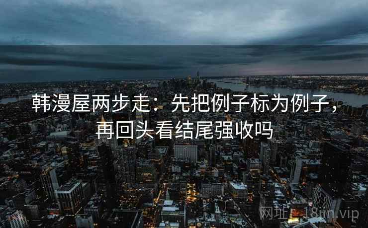 韩漫屋两步走：先把例子标为例子，再回头看结尾强收吗