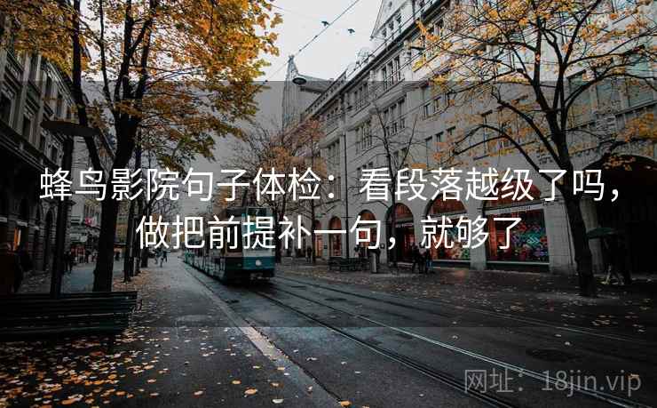 蜂鸟影院句子体检：看段落越级了吗，做把前提补一句，就够了
