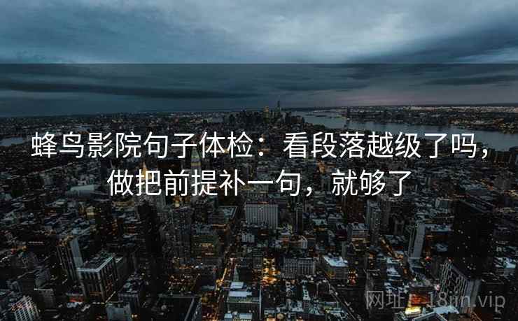蜂鸟影院句子体检：看段落越级了吗，做把前提补一句，就够了  第2张