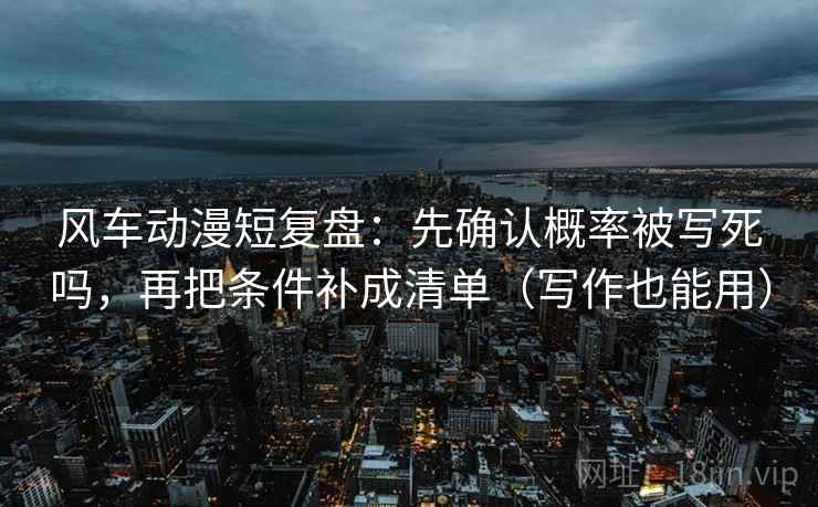 风车动漫短复盘：先确认概率被写死吗，再把条件补成清单（写作也能用）  第2张