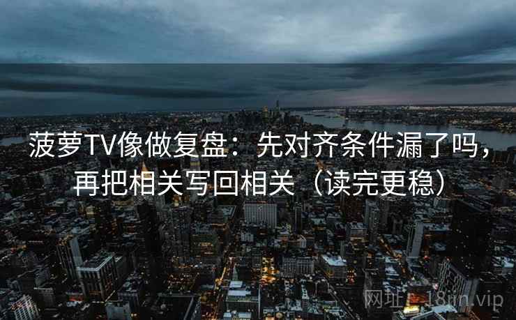 菠萝TV像做复盘：先对齐条件漏了吗，再把相关写回相关（读完更稳）