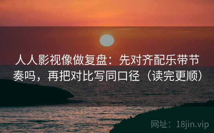 人人影视像做复盘：先对齐配乐带节奏吗，再把对比写同口径（读完更顺）  第2张