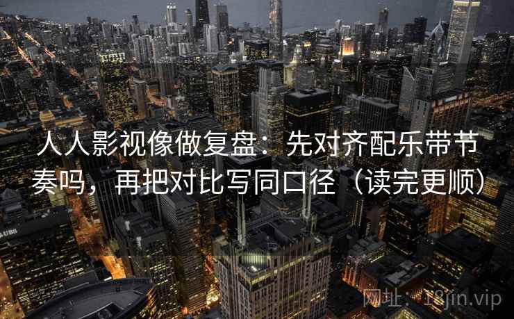 人人影视像做复盘：先对齐配乐带节奏吗，再把对比写同口径（读完更顺）