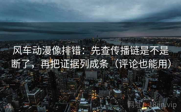 风车动漫像排错：先查传播链是不是断了，再把证据列成条（评论也能用）  第2张
