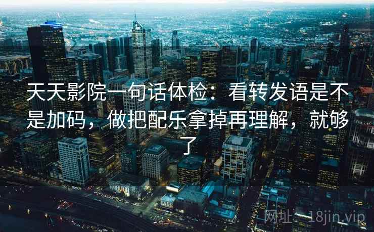 天天影院一句话体检：看转发语是不是加码，做把配乐拿掉再理解，就够了