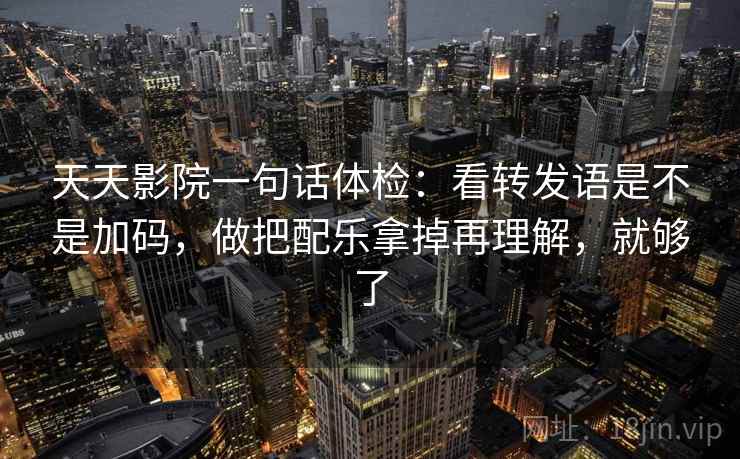 天天影院一句话体检：看转发语是不是加码，做把配乐拿掉再理解，就够了  第2张
