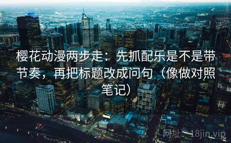 樱花动漫两步走：先抓配乐是不是带节奏，再把标题改成问句（像做对照笔记）