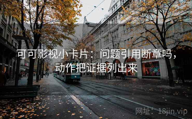 可可影视小卡片：问题引用断章吗，动作把证据列出来