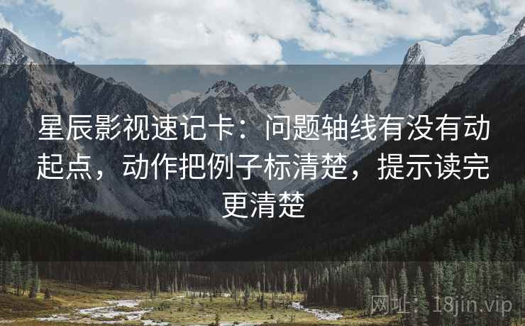 星辰影视速记卡：问题轴线有没有动起点，动作把例子标清楚，提示读完更清楚  第2张