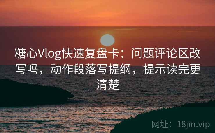 糖心Vlog快速复盘卡：问题评论区改写吗，动作段落写提纲，提示读完更清楚  第2张