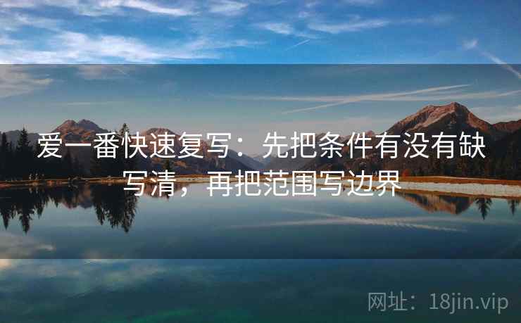 爱一番快速复写：先把条件有没有缺写清，再把范围写边界