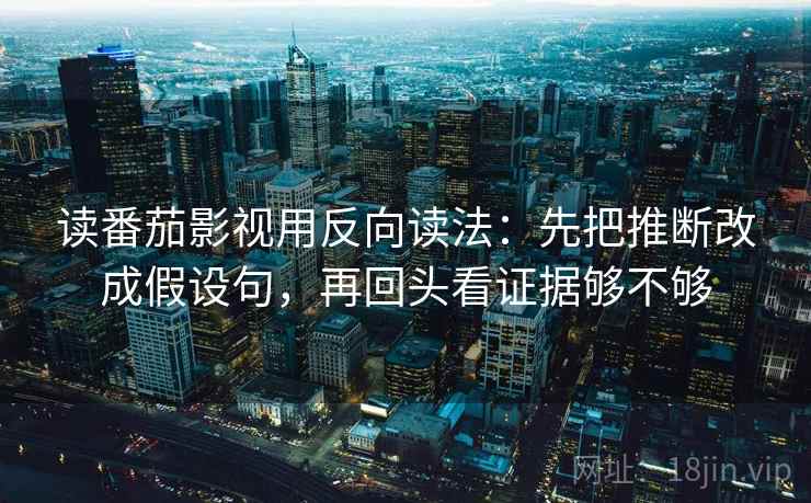 读番茄影视用反向读法：先把推断改成假设句，再回头看证据够不够