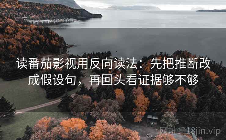 读番茄影视用反向读法：先把推断改成假设句，再回头看证据够不够  第2张