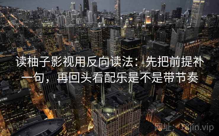 读柚子影视用反向读法：先把前提补一句，再回头看配乐是不是带节奏  第2张