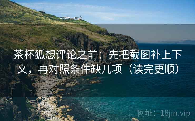 茶杯狐想评论之前：先把截图补上下文，再对照条件缺几项（读完更顺）