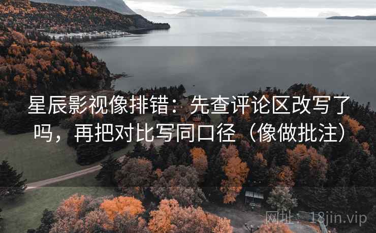 星辰影视像排错：先查评论区改写了吗，再把对比写同口径（像做批注）