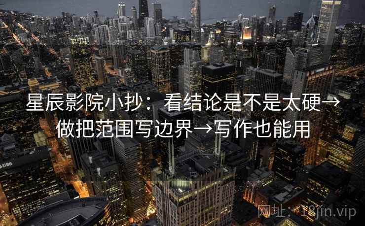 星辰影院小抄：看结论是不是太硬→做把范围写边界→写作也能用  第2张