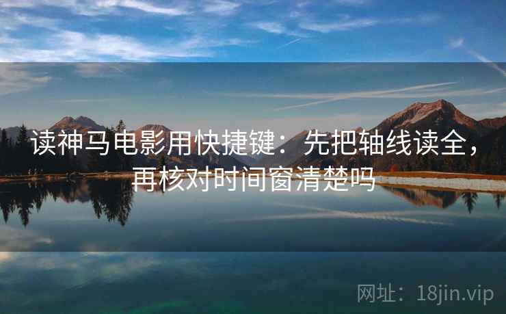 读神马电影用快捷键：先把轴线读全，再核对时间窗清楚吗