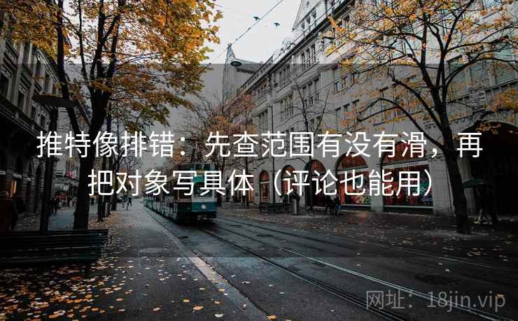 推特像排错：先查范围有没有滑，再把对象写具体（评论也能用）