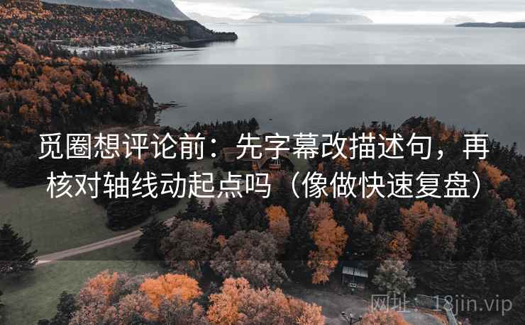 觅圈想评论前：先字幕改描述句，再核对轴线动起点吗（像做快速复盘）
