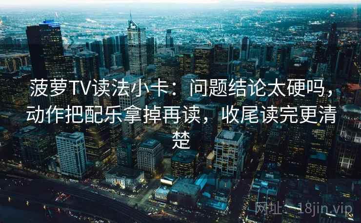 菠萝TV读法小卡：问题结论太硬吗，动作把配乐拿掉再读，收尾读完更清楚