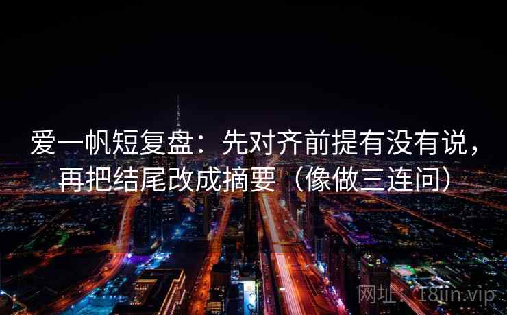 爱一帆短复盘：先对齐前提有没有说，再把结尾改成摘要（像做三连问）  第2张