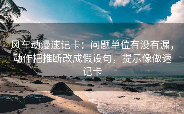 风车动漫速记卡：问题单位有没有漏，动作把推断改成假设句，提示像做速记卡