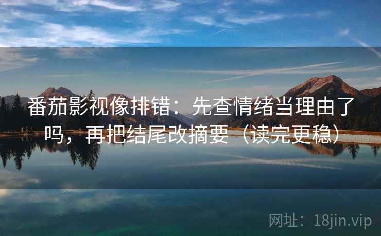 番茄影视像排错：先查情绪当理由了吗，再把结尾改摘要（读完更稳）