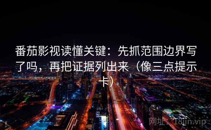 番茄影视读懂关键：先抓范围边界写了吗，再把证据列出来（像三点提示卡）  第2张