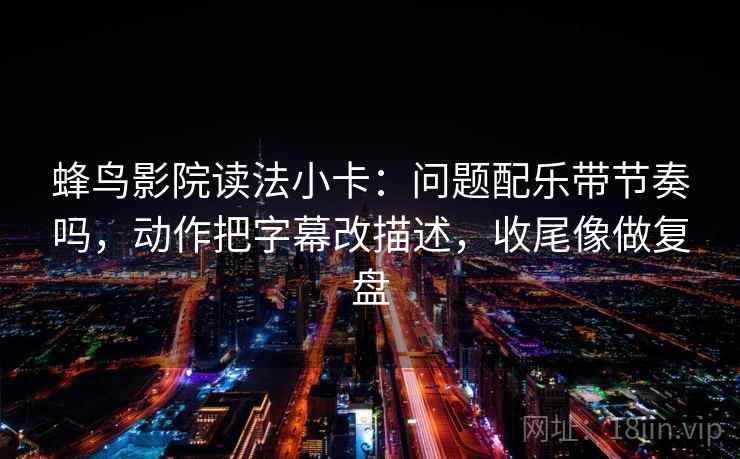 蜂鸟影院读法小卡：问题配乐带节奏吗，动作把字幕改描述，收尾像做复盘