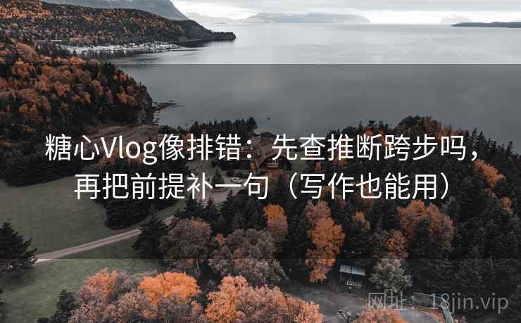 糖心Vlog像排错：先查推断跨步吗，再把前提补一句（写作也能用）  第2张