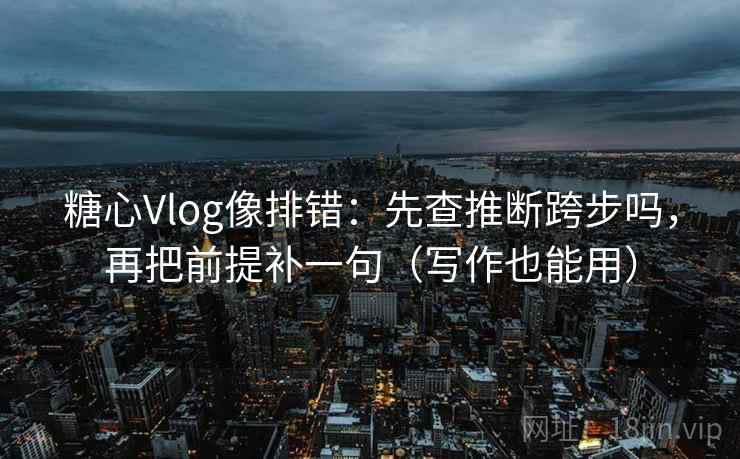 糖心Vlog像排错：先查推断跨步吗，再把前提补一句（写作也能用）