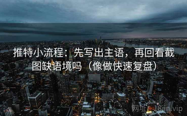 推特小流程：先写出主语，再回看截图缺语境吗（像做快速复盘）  第2张