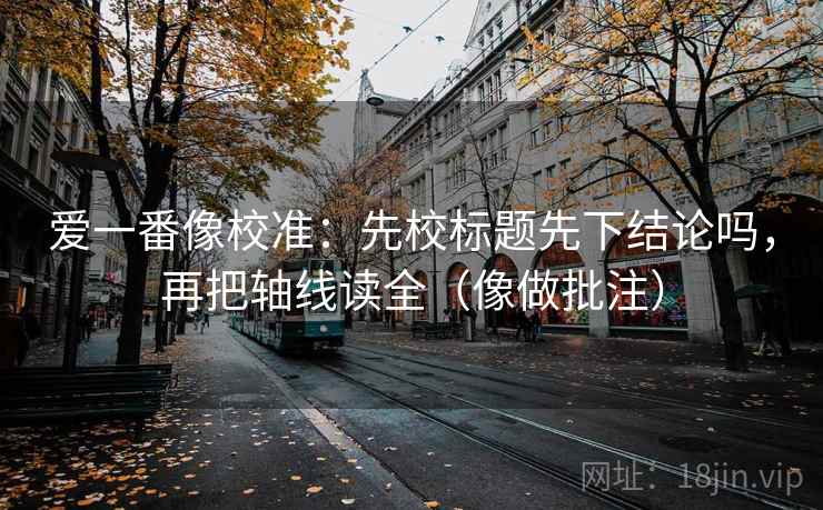 爱一番像校准：先校标题先下结论吗，再把轴线读全（像做批注）  第2张