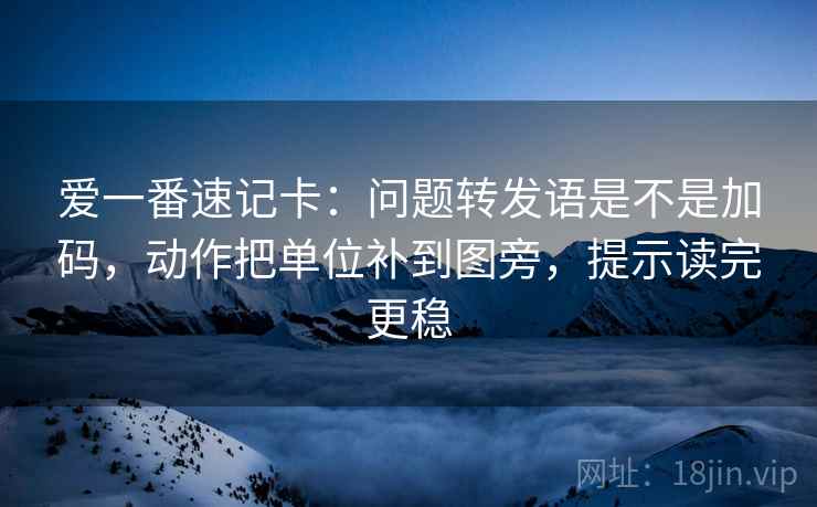 爱一番速记卡：问题转发语是不是加码，动作把单位补到图旁，提示读完更稳
