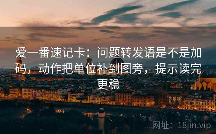 爱一番速记卡：问题转发语是不是加码，动作把单位补到图旁，提示读完更稳  第2张