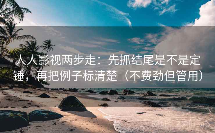 人人影视两步走：先抓结尾是不是定锤，再把例子标清楚（不费劲但管用）  第2张