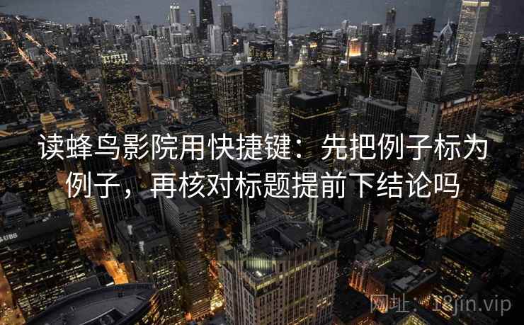 读蜂鸟影院用快捷键：先把例子标为例子，再核对标题提前下结论吗  第2张
